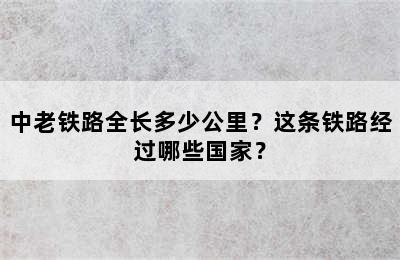 中老铁路全长多少公里？这条铁路经过哪些国家？