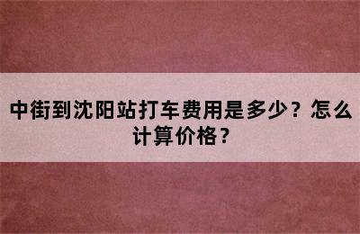 中街到沈阳站打车费用是多少？怎么计算价格？