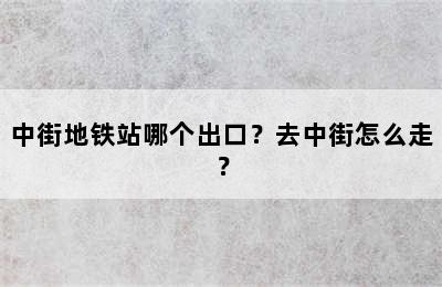中街地铁站哪个出口？去中街怎么走？