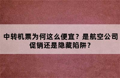 中转机票为何这么便宜？是航空公司促销还是隐藏陷阱？