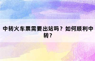 中转火车票需要出站吗？如何顺利中转？