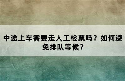 中途上车需要走人工检票吗？如何避免排队等候？