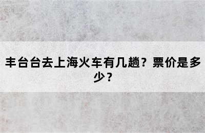 丰台台去上海火车有几趟？票价是多少？