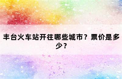 丰台火车站开往哪些城市？票价是多少？