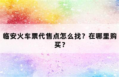 临安火车票代售点怎么找？在哪里购买？