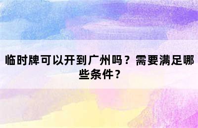 临时牌可以开到广州吗？需要满足哪些条件？