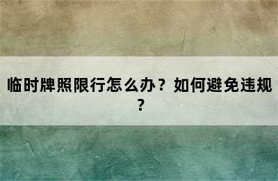临时牌照限行怎么办？如何避免违规？
