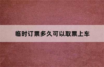 临时订票多久可以取票上车