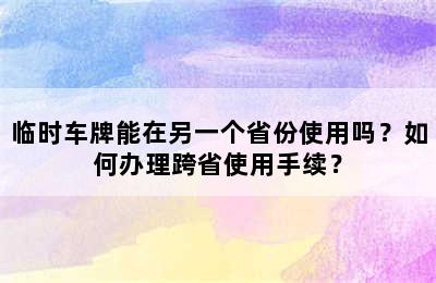 临时车牌能在另一个省份使用吗？如何办理跨省使用手续？