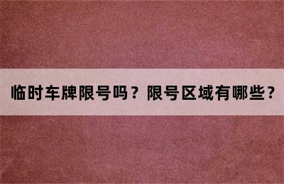 临时车牌限号吗？限号区域有哪些？