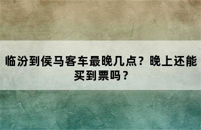临汾到侯马客车最晚几点？晚上还能买到票吗？