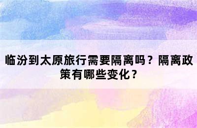 临汾到太原旅行需要隔离吗？隔离政策有哪些变化？