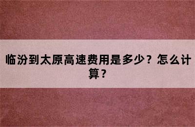 临汾到太原高速费用是多少？怎么计算？