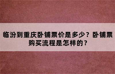 临汾到重庆卧铺票价是多少？卧铺票购买流程是怎样的？
