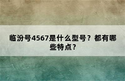 临汾号4567是什么型号？都有哪些特点？