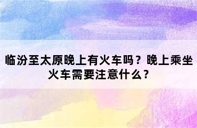 临汾至太原晚上有火车吗？晚上乘坐火车需要注意什么？