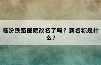 临汾铁路医院改名了吗？新名称是什么？