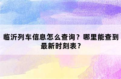 临沂列车信息怎么查询？哪里能查到最新时刻表？