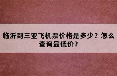 临沂到三亚飞机票价格是多少？怎么查询最低价？