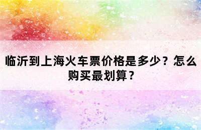 临沂到上海火车票价格是多少？怎么购买最划算？