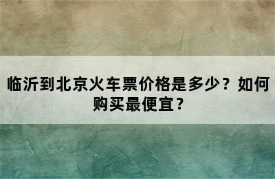 临沂到北京火车票价格是多少？如何购买最便宜？