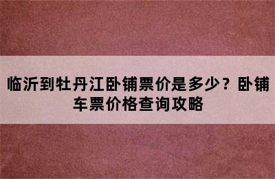 临沂到牡丹江卧铺票价是多少？卧铺车票价格查询攻略