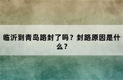 临沂到青岛路封了吗？封路原因是什么？
