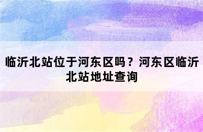临沂北站位于河东区吗？河东区临沂北站地址查询