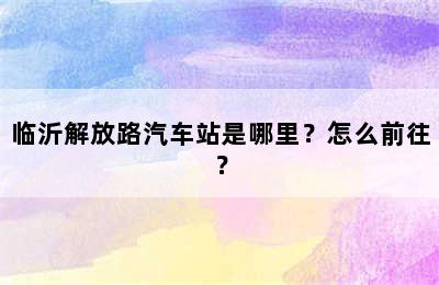 临沂解放路汽车站是哪里？怎么前往？