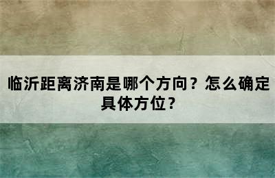临沂距离济南是哪个方向？怎么确定具体方位？