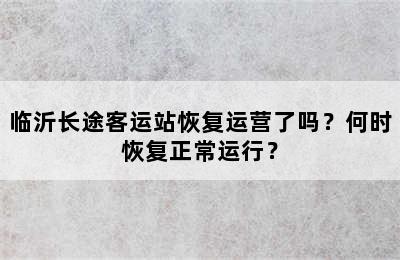 临沂长途客运站恢复运营了吗？何时恢复正常运行？