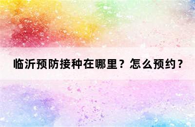 临沂预防接种在哪里？怎么预约？