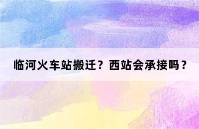 临河火车站搬迁？西站会承接吗？