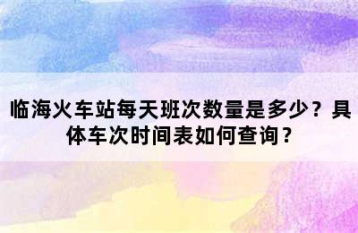 临海火车站每天班次数量是多少？具体车次时间表如何查询？