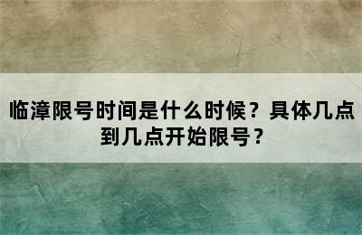 临漳限号时间是什么时候？具体几点到几点开始限号？