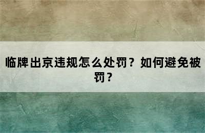 临牌出京违规怎么处罚？如何避免被罚？