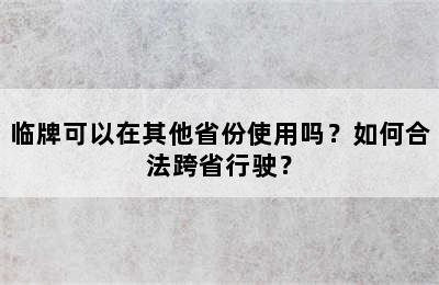 临牌可以在其他省份使用吗？如何合法跨省行驶？