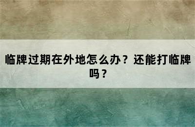 临牌过期在外地怎么办？还能打临牌吗？