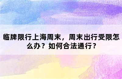 临牌限行上海周末，周末出行受限怎么办？如何合法通行？