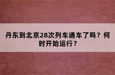 丹东到北京28次列车通车了吗？何时开始运行？