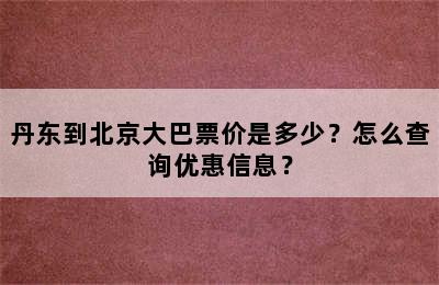 丹东到北京大巴票价是多少？怎么查询优惠信息？