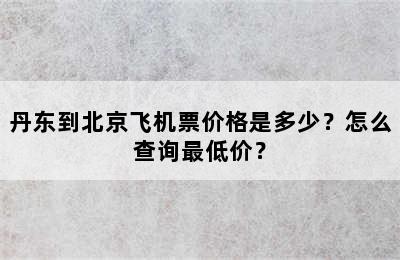 丹东到北京飞机票价格是多少？怎么查询最低价？