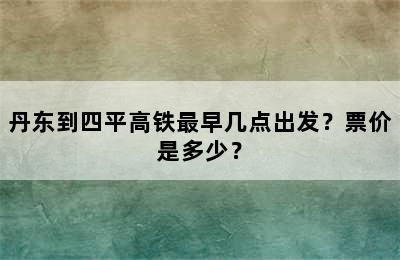 丹东到四平高铁最早几点出发？票价是多少？