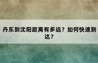 丹东到沈阳距离有多远？如何快速到达？