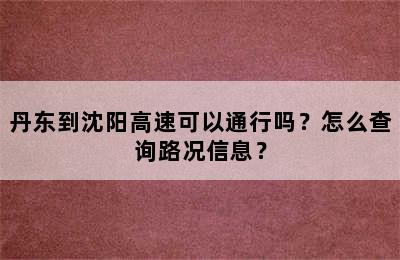 丹东到沈阳高速可以通行吗？怎么查询路况信息？