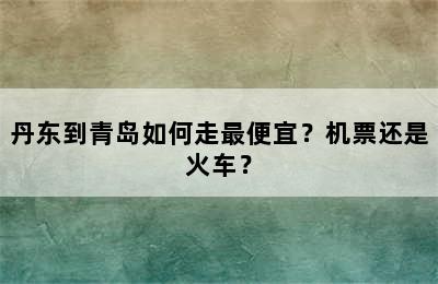 丹东到青岛如何走最便宜？机票还是火车？