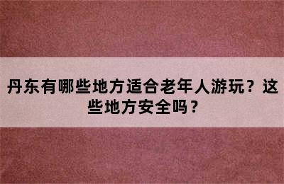 丹东有哪些地方适合老年人游玩？这些地方安全吗？