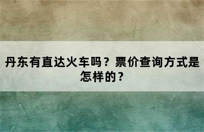 丹东有直达火车吗？票价查询方式是怎样的？