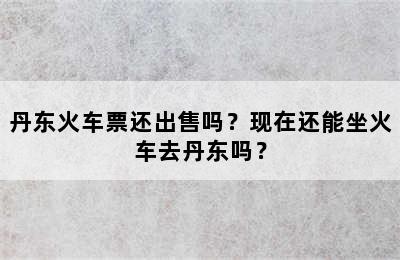 丹东火车票还出售吗？现在还能坐火车去丹东吗？