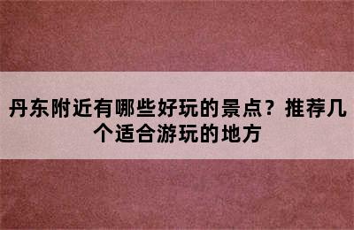 丹东附近有哪些好玩的景点？推荐几个适合游玩的地方